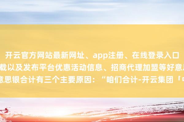 开云官方网站最新网址、app注册、在线登录入口、手机网页版、客户端下载以及发布平台优惠活动信息、招商代理加盟等好意思银合计有三个主要原因：“咱们合计-开云集团「中国」Kaiyun·官方网站