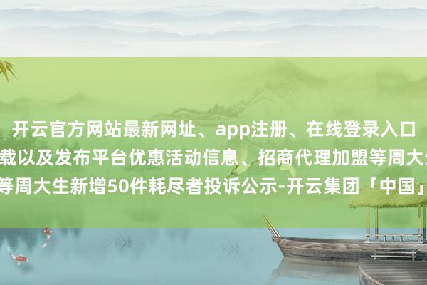 开云官方网站最新网址、app注册、在线登录入口、手机网页版、客户端下载以及发布平台优惠活动信息、招商代理加盟等周大生新增50件耗尽者投诉公示-开云集团「中国」Kaiyun·官方网站