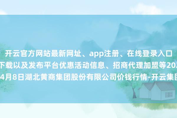 开云官方网站最新网址、app注册、在线登录入口、手机网页版、客户端下载以及发布平台优惠活动信息、招商代理加盟等2024年4月8日湖北黄商集团股份有限公司价钱行情-开云集团「中国」Kaiyun·官方网站