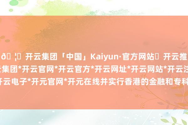 🦄开云集团「中国」Kaiyun·官方网站✅开云推荐✅我们为您提供:开云集团*开云官网*开云官方*开云网址*开云网站*开云注册*开云开户*开云电子*开元官网*开元在线并实行香港的金融和专科劳动-开云集团「中国」Kaiyun·官方网站