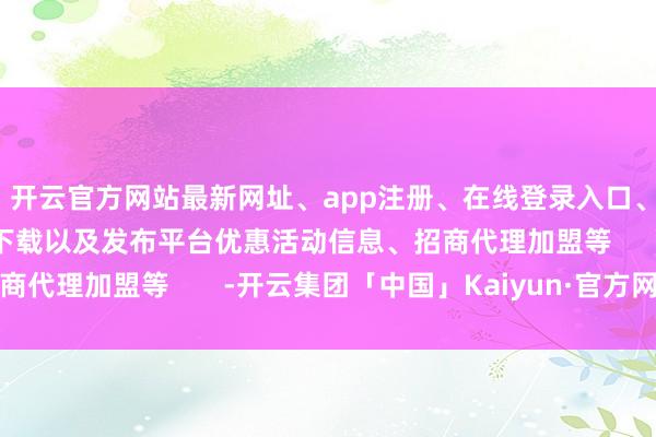 开云官方网站最新网址、app注册、在线登录入口、手机网页版、客户端下载以及发布平台优惠活动信息、招商代理加盟等       -开云集团「中国」Kaiyun·官方网站