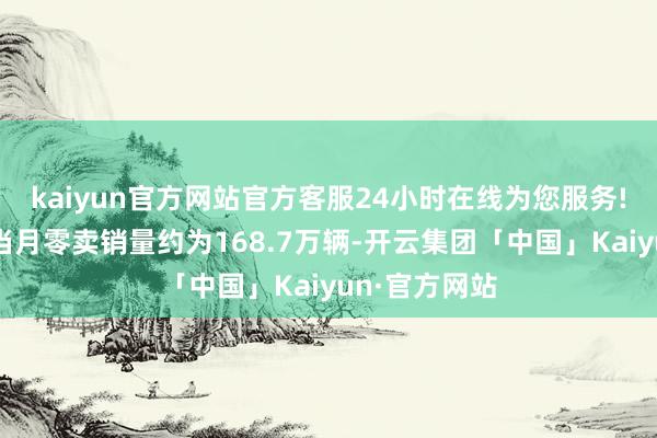 kaiyun官方网站官方客服24小时在线为您服务!乘用车阛阓当月零卖销量约为168.7万辆-开云集团「中国」Kaiyun·官方网站