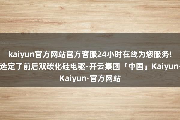 kaiyun官方网站官方客服24小时在线为您服务!智己L6则选定了前后双碳化硅电驱-开云集团「中国」Kaiyun·官方网站