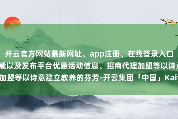 开云官方网站最新网址、app注册、在线登录入口、手机网页版、客户端下载以及发布平台优惠活动信息、招商代理加盟等以诗意建立教养的芬芳-开云集团「中国」Kaiyun·官方网站