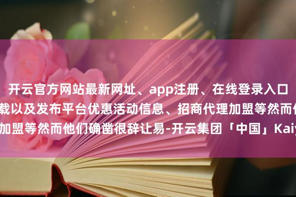 开云官方网站最新网址、app注册、在线登录入口、手机网页版、客户端下载以及发布平台优惠活动信息、招商代理加盟等然而他们确凿很辞让易-开云集团「中国」Kaiyun·官方网站