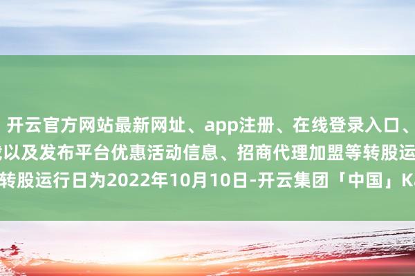 开云官方网站最新网址、app注册、在线登录入口、手机网页版、客户端下载以及发布平台优惠活动信息、招商代理加盟等转股运行日为2022年10月10日-开云集团「中国」Kaiyun·官方网站