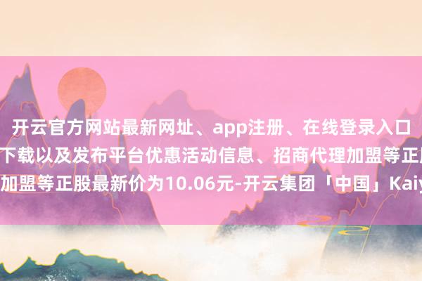 开云官方网站最新网址、app注册、在线登录入口、手机网页版、客户端下载以及发布平台优惠活动信息、招商代理加盟等正股最新价为10.06元-开云集团「中国」Kaiyun·官方网站