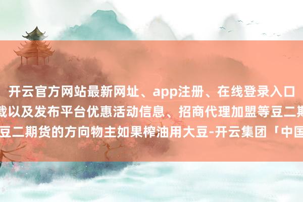 开云官方网站最新网址、app注册、在线登录入口、手机网页版、客户端下载以及发布平台优惠活动信息、招商代理加盟等豆二期货的方向物主如果榨油用大豆-开云集团「中国」Kaiyun·官方网站