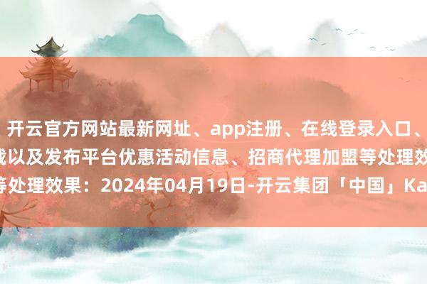 开云官方网站最新网址、app注册、在线登录入口、手机网页版、客户端下载以及发布平台优惠活动信息、招商代理加盟等处理效果：2024年04月19日-开云集团「中国」Kaiyun·官方网站