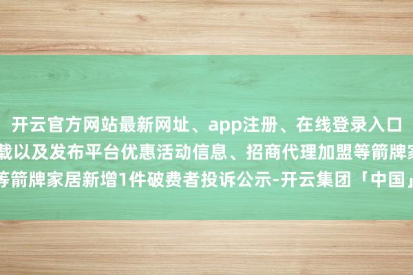 开云官方网站最新网址、app注册、在线登录入口、手机网页版、客户端下载以及发布平台优惠活动信息、招商代理加盟等箭牌家居新增1件破费者投诉公示-开云集团「中国」Kaiyun·官方网站