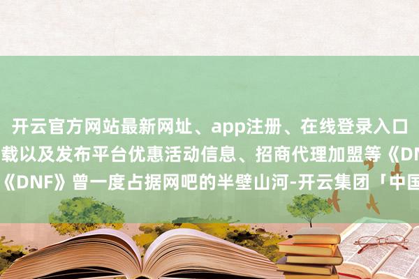 开云官方网站最新网址、app注册、在线登录入口、手机网页版、客户端下载以及发布平台优惠活动信息、招商代理加盟等《DNF》曾一度占据网吧的半壁山河-开云集团「中国」Kaiyun·官方网站