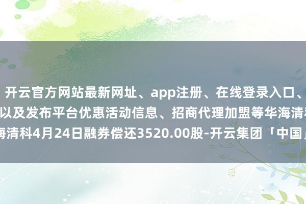 开云官方网站最新网址、app注册、在线登录入口、手机网页版、客户端下载以及发布平台优惠活动信息、招商代理加盟等华海清科4月24日融券偿还3520.00股-开云集团「中国」Kaiyun·官方网站