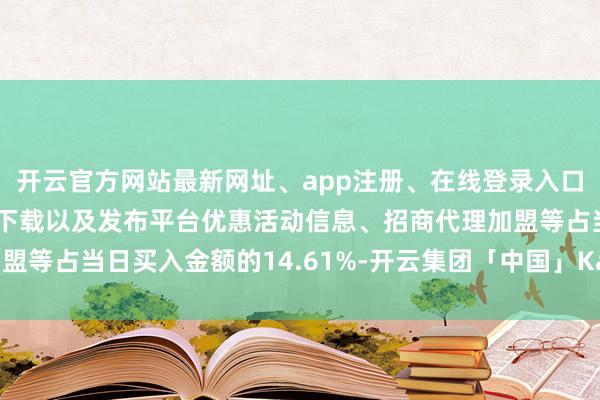 开云官方网站最新网址、app注册、在线登录入口、手机网页版、客户端下载以及发布平台优惠活动信息、招商代理加盟等占当日买入金额的14.61%-开云集团「中国」Kaiyun·官方网站