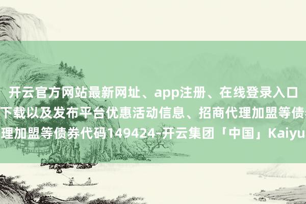 开云官方网站最新网址、app注册、在线登录入口、手机网页版、客户端下载以及发布平台优惠活动信息、招商代理加盟等债券代码149424-开云集团「中国」Kaiyun·官方网站