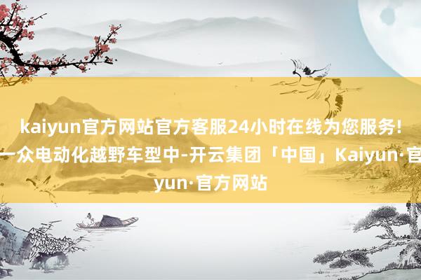 kaiyun官方网站官方客服24小时在线为您服务!在车市一众电动化越野车型中-开云集团「中国」Kaiyun·官方网站