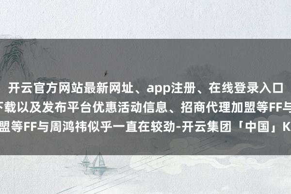 开云官方网站最新网址、app注册、在线登录入口、手机网页版、客户端下载以及发布平台优惠活动信息、招商代理加盟等FF与周鸿祎似乎一直在较劲-开云集团「中国」Kaiyun·官方网站