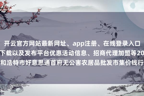 开云官方网站最新网址、app注册、在线登录入口、手机网页版、客户端下载以及发布平台优惠活动信息、招商代理加盟等2024年4月27日呼和浩特市好意思通首府无公害农居品批发市集价钱行情-开云集团「中国」Kaiyun·官方网站