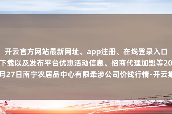 开云官方网站最新网址、app注册、在线登录入口、手机网页版、客户端下载以及发布平台优惠活动信息、招商代理加盟等2024年4月27日南宁农居品中心有限牵涉公司价钱行情-开云集团「中国」Kaiyun·官方网站