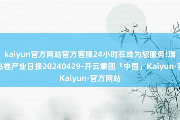 kaiyun官方网站官方客服24小时在线为您服务!瑞达期货热卷产业日报20240429-开云集团「中国」Kaiyun·官方网站