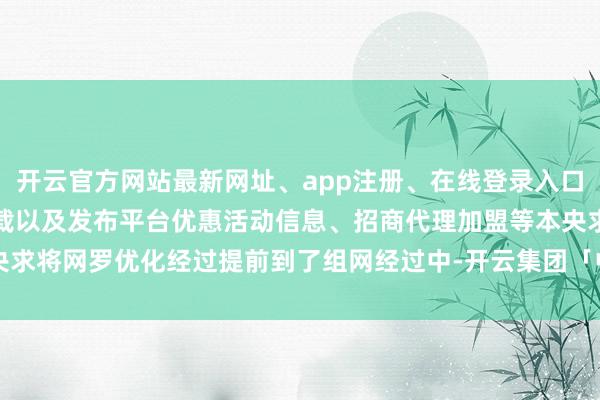 开云官方网站最新网址、app注册、在线登录入口、手机网页版、客户端下载以及发布平台优惠活动信息、招商代理加盟等本央求将网罗优化经过提前到了组网经过中-开云集团「中国」Kaiyun·官方网站