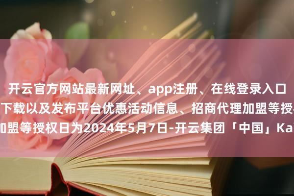 开云官方网站最新网址、app注册、在线登录入口、手机网页版、客户端下载以及发布平台优惠活动信息、招商代理加盟等授权日为2024年5月7日-开云集团「中国」Kaiyun·官方网站