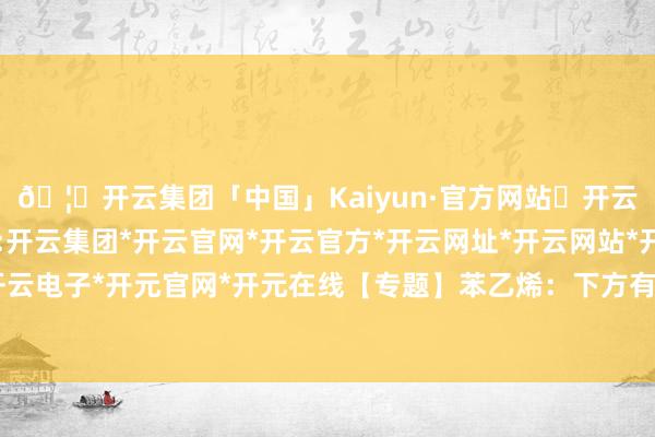 🦄开云集团「中国」Kaiyun·官方网站✅开云推荐✅我们为您提供:开云集团*开云官网*开云官方*开云网址*开云网站*开云注册*开云开户*开云电子*开元官网*开元在线【专题】苯乙烯：下方有支执，苯乙烯高位震撼-开云集团「中国」Kaiyun·官方网站