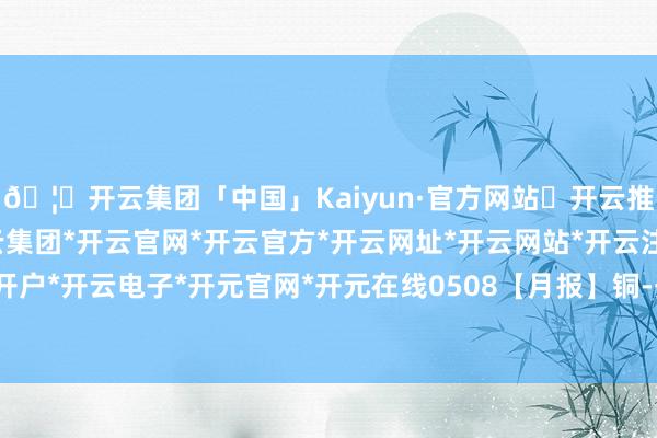 🦄开云集团「中国」Kaiyun·官方网站✅开云推荐✅我们为您提供:开云集团*开云官网*开云官方*开云网址*开云网站*开云注册*开云开户*开云电子*开元官网*开元在线0508【月报】铜-开云集团「中国」Kaiyun·官方网站