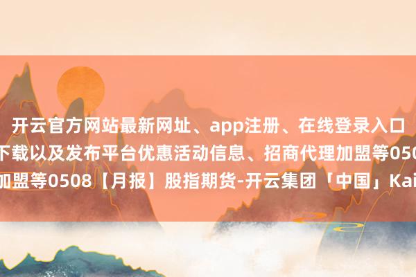 开云官方网站最新网址、app注册、在线登录入口、手机网页版、客户端下载以及发布平台优惠活动信息、招商代理加盟等0508【月报】股指期货-开云集团「中国」Kaiyun·官方网站