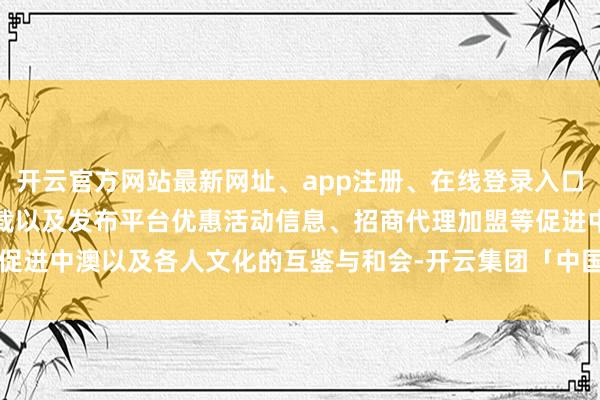 开云官方网站最新网址、app注册、在线登录入口、手机网页版、客户端下载以及发布平台优惠活动信息、招商代理加盟等促进中澳以及各人文化的互鉴与和会-开云集团「中国」Kaiyun·官方网站