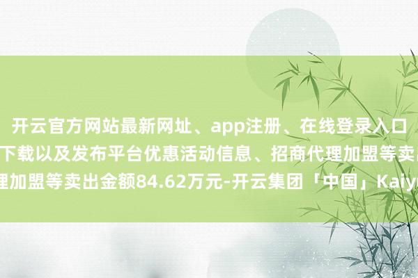 开云官方网站最新网址、app注册、在线登录入口、手机网页版、客户端下载以及发布平台优惠活动信息、招商代理加盟等卖出金额84.62万元-开云集团「中国」Kaiyun·官方网站