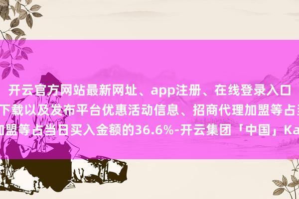 开云官方网站最新网址、app注册、在线登录入口、手机网页版、客户端下载以及发布平台优惠活动信息、招商代理加盟等占当日买入金额的36.6%-开云集团「中国」Kaiyun·官方网站