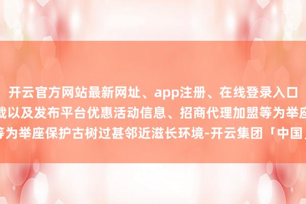 开云官方网站最新网址、app注册、在线登录入口、手机网页版、客户端下载以及发布平台优惠活动信息、招商代理加盟等为举座保护古树过甚邻近滋长环境-开云集团「中国」Kaiyun·官方网站