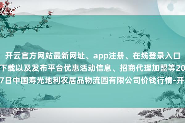 开云官方网站最新网址、app注册、在线登录入口、手机网页版、客户端下载以及发布平台优惠活动信息、招商代理加盟等2024年5月17日中国寿光地利农居品物流园有限公司价钱行情-开云集团「中国」Kaiyun·官方网站