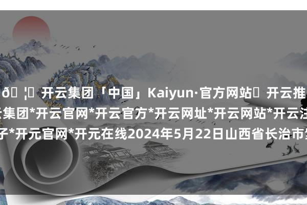 🦄开云集团「中国」Kaiyun·官方网站✅开云推荐✅我们为您提供:开云集团*开云官网*开云官方*开云网址*开云网站*开云注册*开云开户*开云电子*开元官网*开元在线2024年5月22日山西省长治市紫坊农居品详细来去阛阓有限公司价钱行情-开云集团「中国」Kaiyun·官方网站