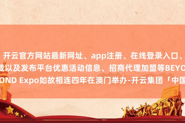 开云官方网站最新网址、app注册、在线登录入口、手机网页版、客户端下载以及发布平台优惠活动信息、招商代理加盟等BEYOND Expo如故相连四年在澳门举办-开云集团「中国」Kaiyun·官方网站