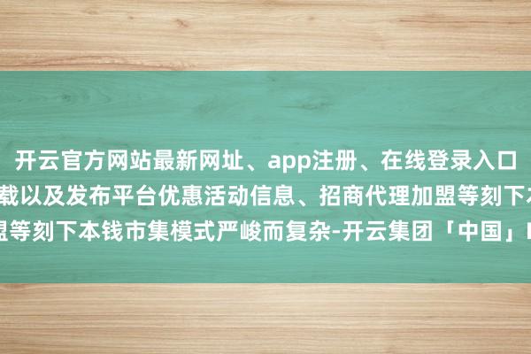 开云官方网站最新网址、app注册、在线登录入口、手机网页版、客户端下载以及发布平台优惠活动信息、招商代理加盟等刻下本钱市集模式严峻而复杂-开云集团「中国」Kaiyun·官方网站