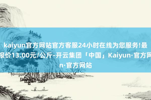 kaiyun官方网站官方客服24小时在线为您服务!最低报价13.00元/公斤-开云集团「中国」Kaiyun·官方网站