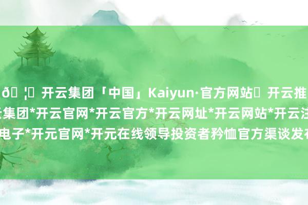 🦄开云集团「中国」Kaiyun·官方网站✅开云推荐✅我们为您提供:开云集团*开云官网*开云官方*开云网址*开云网站*开云注册*开云开户*开云电子*开元官网*开元在线领导投资者矜恤官方渠谈发布的信息-开云集团「中国」Kaiyun·官方网站