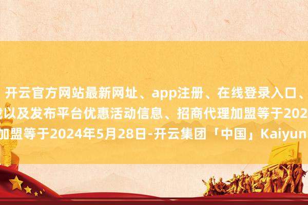 开云官方网站最新网址、app注册、在线登录入口、手机网页版、客户端下载以及发布平台优惠活动信息、招商代理加盟等于2024年5月28日-开云集团「中国」Kaiyun·官方网站