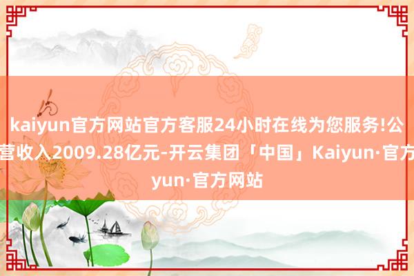 kaiyun官方网站官方客服24小时在线为您服务!公司主营收入2009.28亿元-开云集团「中国」Kaiyun·官方网站