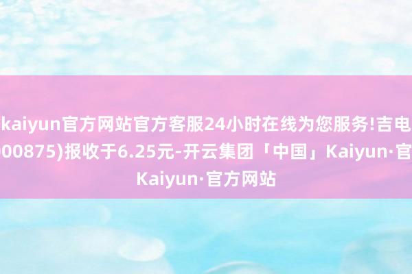 kaiyun官方网站官方客服24小时在线为您服务!吉电股份(000875)报收于6.25元-开云集团「中国」Kaiyun·官方网站