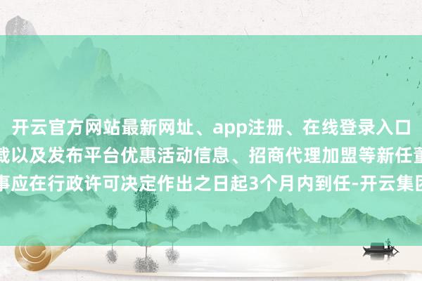 开云官方网站最新网址、app注册、在线登录入口、手机网页版、客户端下载以及发布平台优惠活动信息、招商代理加盟等新任董事应在行政许可决定作出之日起3个月内到任-开云集团「中国」Kaiyun·官方网站