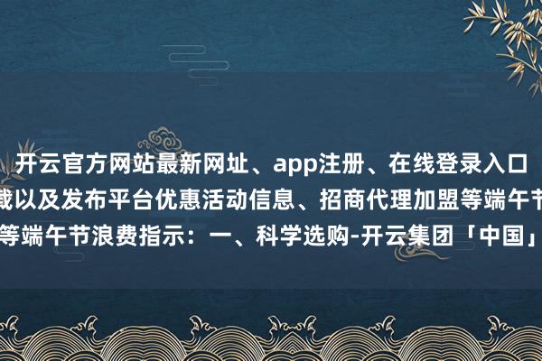 开云官方网站最新网址、app注册、在线登录入口、手机网页版、客户端下载以及发布平台优惠活动信息、招商代理加盟等端午节浪费指示：一、科学选购-开云集团「中国」Kaiyun·官方网站