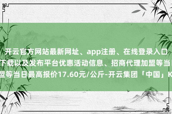 开云官方网站最新网址、app注册、在线登录入口、手机网页版、客户端下载以及发布平台优惠活动信息、招商代理加盟等当日最高报价17.60元/公斤-开云集团「中国」Kaiyun·官方网站