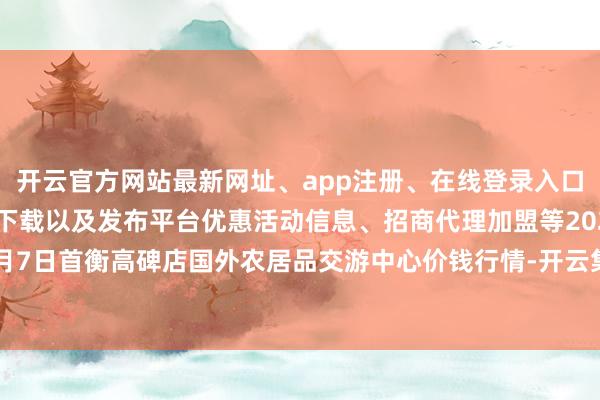 开云官方网站最新网址、app注册、在线登录入口、手机网页版、客户端下载以及发布平台优惠活动信息、招商代理加盟等2024年6月7日首衡高碑店国外农居品交游中心价钱行情-开云集团「中国」Kaiyun·官方网站