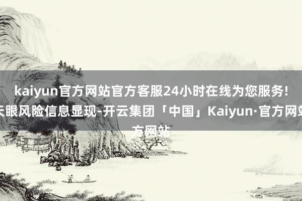 kaiyun官方网站官方客服24小时在线为您服务!天眼风险信息显现-开云集团「中国」Kaiyun·官方网站