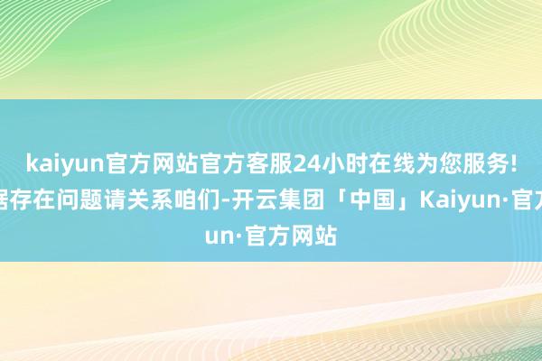 kaiyun官方网站官方客服24小时在线为您服务!如数据存在问题请关系咱们-开云集团「中国」Kaiyun·官方网站