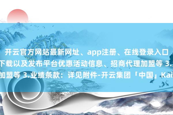 开云官方网站最新网址、app注册、在线登录入口、手机网页版、客户端下载以及发布平台优惠活动信息、招商代理加盟等 3.业绩条款：详见附件-开云集团「中国」Kaiyun·官方网站