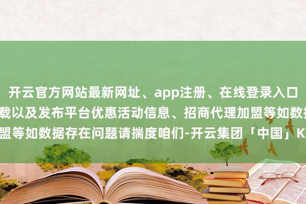 开云官方网站最新网址、app注册、在线登录入口、手机网页版、客户端下载以及发布平台优惠活动信息、招商代理加盟等如数据存在问题请揣度咱们-开云集团「中国」Kaiyun·官方网站