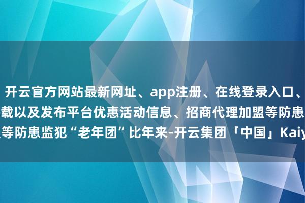 开云官方网站最新网址、app注册、在线登录入口、手机网页版、客户端下载以及发布平台优惠活动信息、招商代理加盟等　　防患监犯“老年团”　　比年来-开云集团「中国」Kaiyun·官方网站